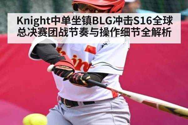 Knight中单坐镇BLG冲击S16全球总决赛团战节奏与操作细节全解析